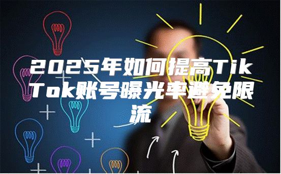 2025年如何提高TikTok账号曝光率避免限流