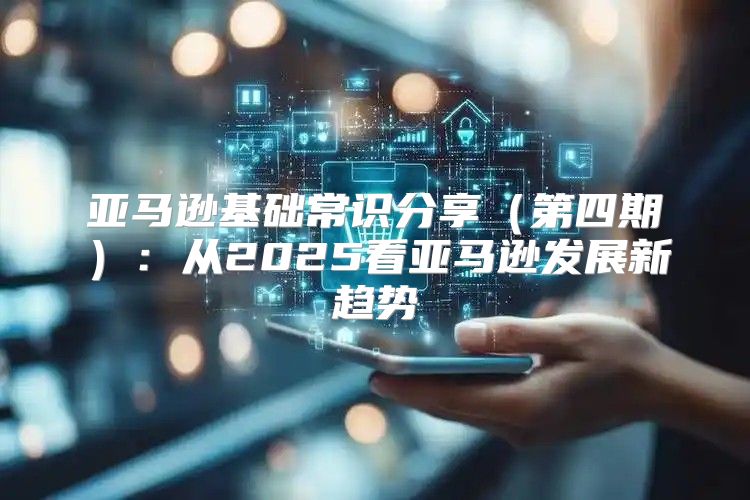 亚马逊基础常识分享第四期：从2025看亚马逊发展新趋势