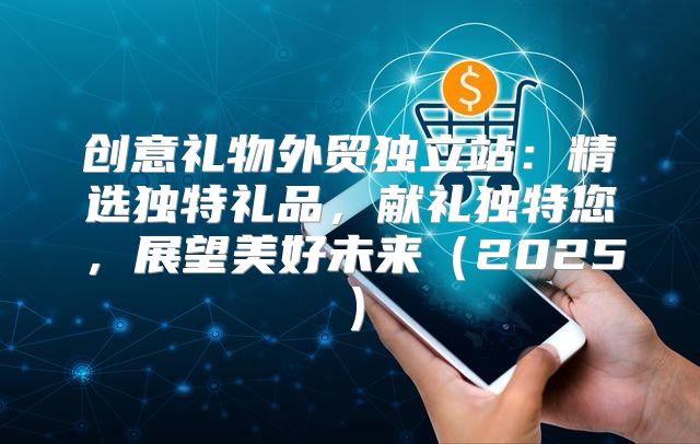 创意礼物外贸独立站：精选独特礼品，献礼独特您，展望美好未来2025