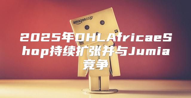 2025年DHLAfricaeShop持续扩张并与Jumia竞争