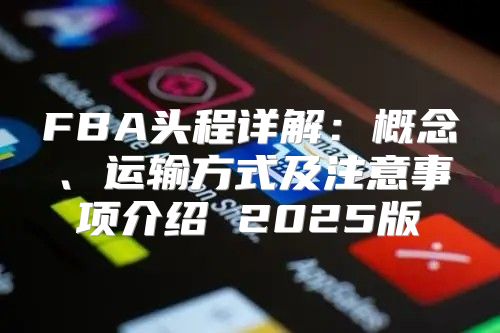 FBA头程详解：概念、运输方式及注意事项介绍 2025版