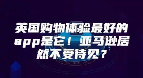 英国购物体验最好的app是它！亚马逊居然不受待见？