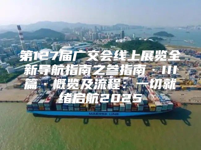 第127届广交会线上展览全新导航指南之参指南·III篇·概览及流程：一切就绪启航2025