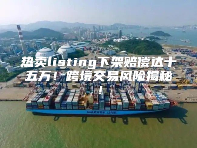 热卖listing下架赔偿达十五万！跨境交易风险揭秘！