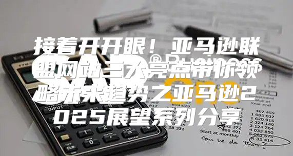 接着开开眼！亚马逊联盟网站三大亮点带你领略未来趋势之亚马逊2025展望系列分享