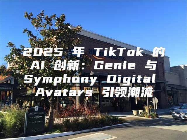 2025 年 TikTok 的 AI 创新：Genie 与 Symphony Digital Avatars 引领潮流