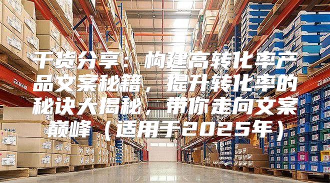 干货分享：构建高转化率产品文案秘籍，提升转化率的秘诀大揭秘，带你走向文案巅峰适用于2025年