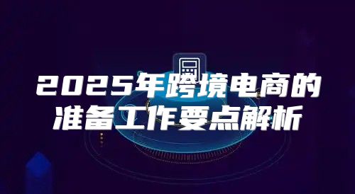 2025年跨境电商的准备工作要点解析