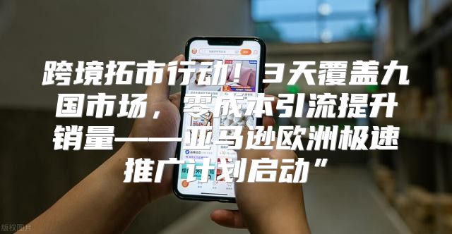 跨境拓市行动！3天覆盖九国市场，零成本引流提升销量——亚马逊欧洲极速推广计划启动”
