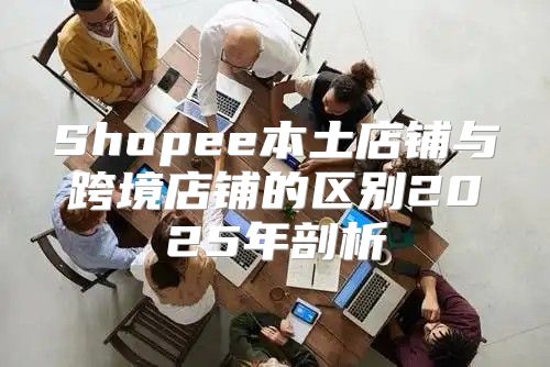 Shopee本土店铺与跨境店铺的区别2025年剖析