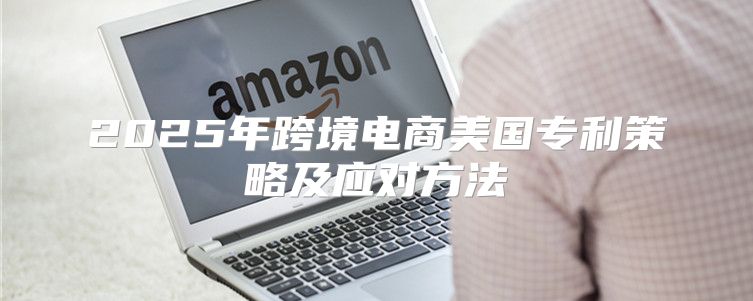 2025年跨境电商美国专利策略及应对方法