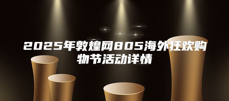 2025年敦煌网805海外狂欢购物节活动详情