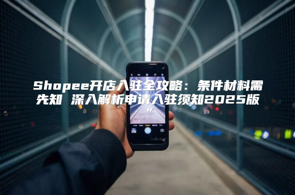 Shopee开店入驻全攻略：条件材料需先知 深入解析申请入驻须知2025版”