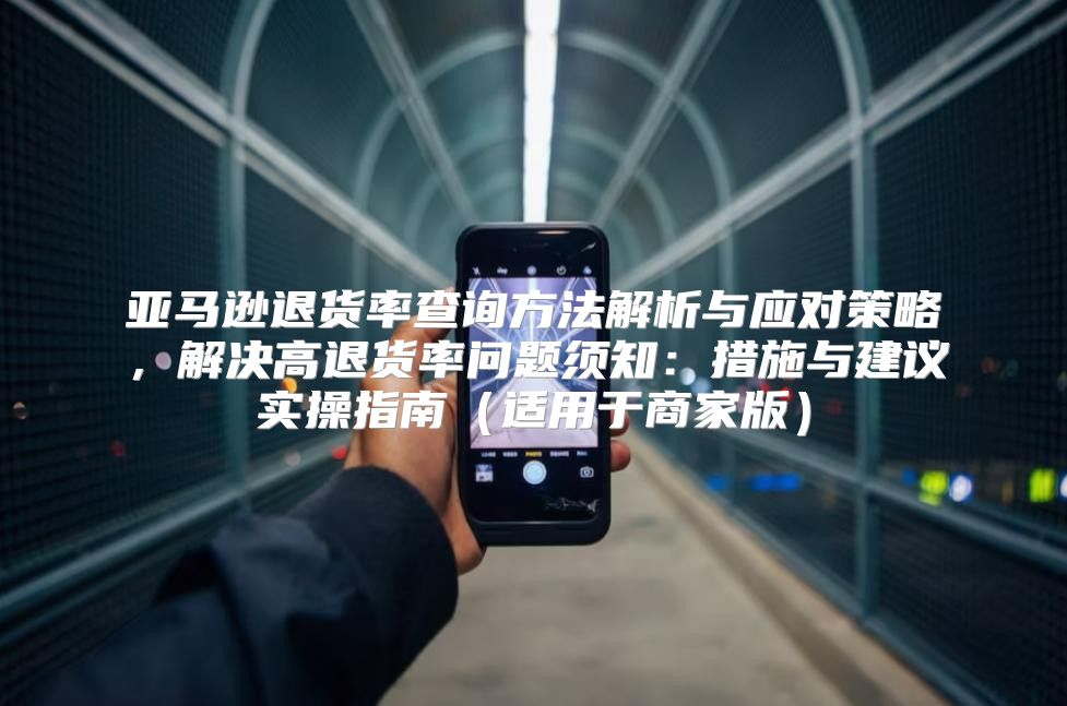 亚马逊退货率查询方法解析与应对策略，解决高退货率问题须知：措施与建议实操指南适用于商家版