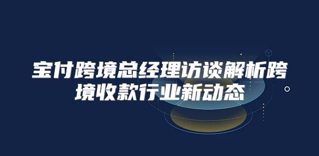 宝付跨境总经理访谈解析跨境收款行业新动态