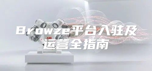 Browze平台入驻及运营全指南
