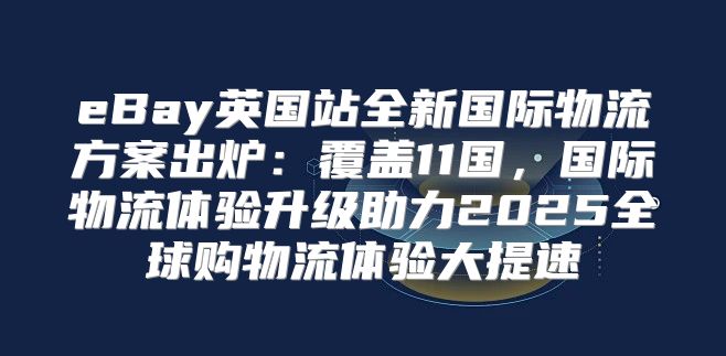 eBay英国站全新国际物流方案出炉：覆盖11国，国际物流体验升级助力2025全球购物流体验大提速