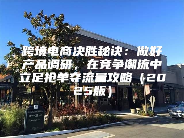 跨境电商决胜秘诀：做好产品调研，在竞争潮流中立足抢单夺流量攻略2025版