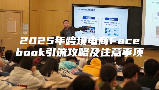 2025年跨境电商Facebook引流攻略及注意事项