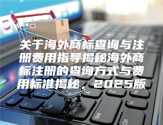 关于海外商标查询与注册费用指导揭秘海外商标注册的查询方式与费用标准揭秘，2025版