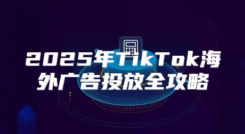 2025年TikTok海外广告投放全攻略