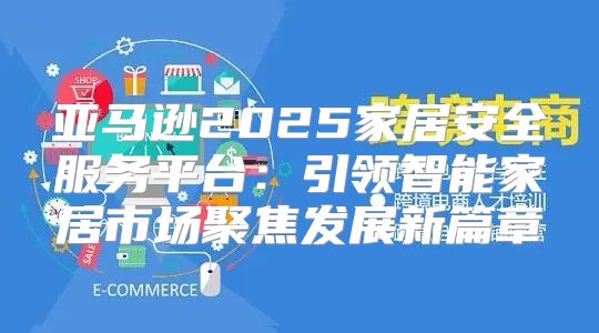 亚马逊2025家居安全服务平台：引领智能家居市场聚焦发展新篇章