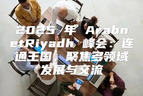 2025 年 ArabnetRiyadh 峰会：连通王国，聚焦多领域发展与交流