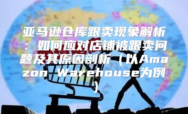 亚马逊仓库跟卖现象解析：如何应对店铺被跟卖问题及其原因剖析以Amazon Warehouse为例