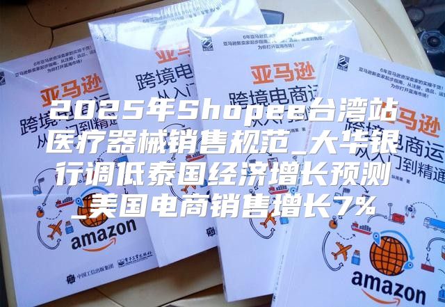 2025年Shopee台湾站医疗器械销售规范_大华银行调低泰国经济增长预测_美国电商销售增长7%