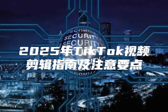 2025年TikTok视频剪辑指南及注意要点