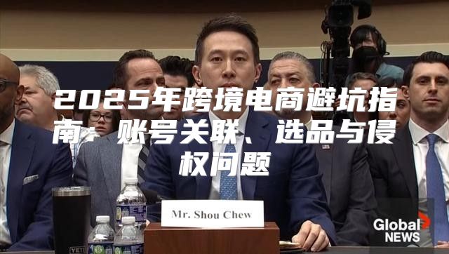 2025年跨境电商避坑指南：账号关联、选品与侵权问题