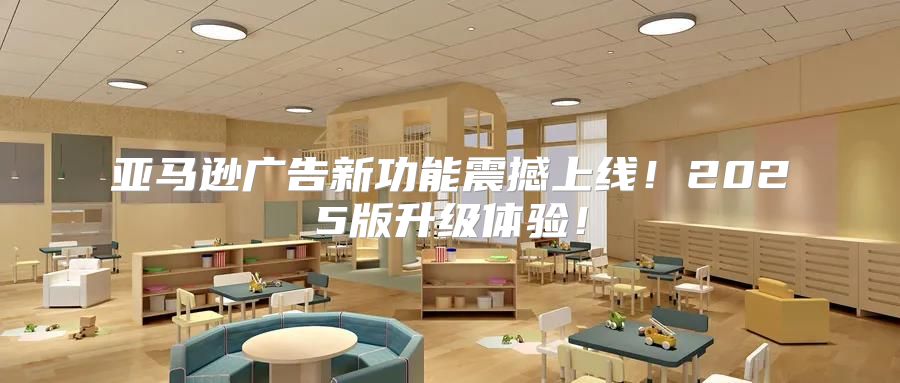 亚马逊广告新功能震撼上线！2025版升级体验！