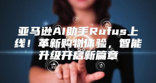 亚马逊AI助手Rufus上线！革新购物体验，智能升级开启新篇章