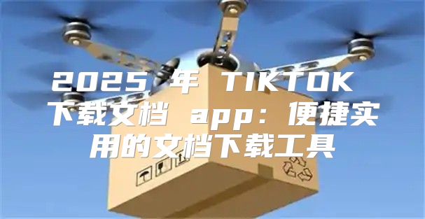 2025 年 TIKTOK 下载文档 app：便捷实用的文档下载工具