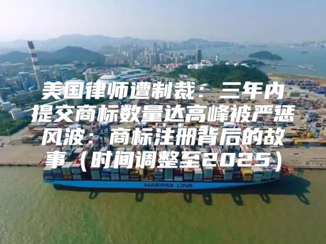 美国律师遭制裁：三年内提交商标数量达高峰被严惩风波：商标注册背后的故事时间调整至2025