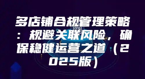 多店铺合规管理策略：规避关联风险，确保稳健运营之道2025版