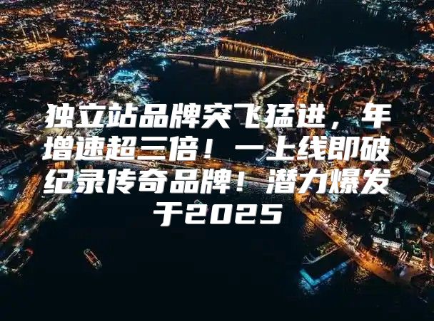 独立站品牌突飞猛进，年增速超三倍！一上线即破纪录传奇品牌！潜力爆发于2025