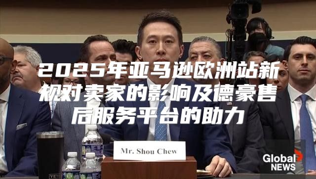 2025年亚马逊欧洲站新规对卖家的影响及德豪售后服务平台的助力