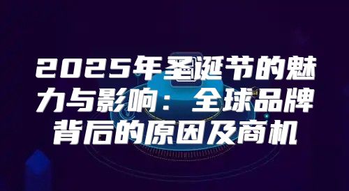 2025年圣诞节的魅力与影响：全球品牌背后的原因及商机