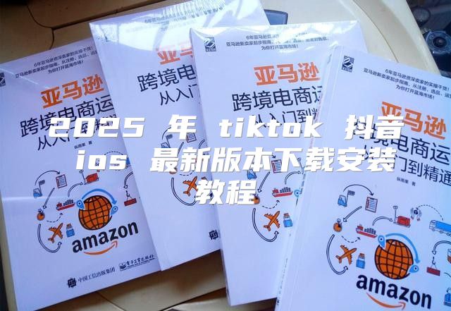 2025 年 tiktok 抖音 ios 最新版本下载安装教程