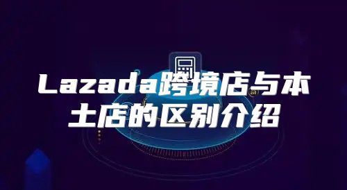 Lazada跨境店与本土店的区别介绍
