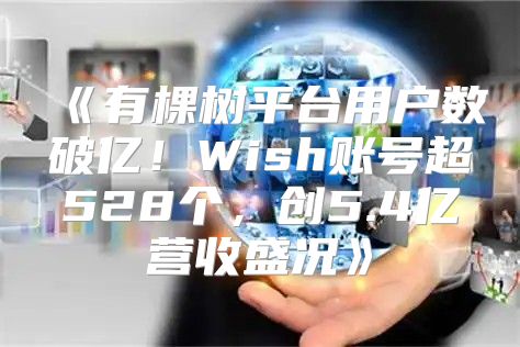 有棵树平台用户数破亿！Wish账号超528个，创5.4亿营收盛况