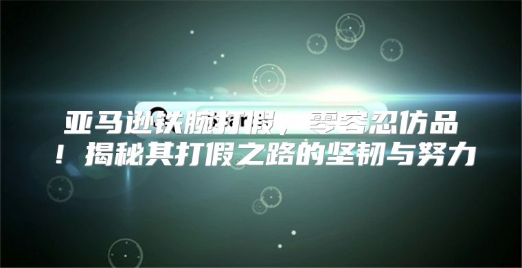 亚马逊铁腕打假，零容忍仿品！揭秘其打假之路的坚韧与努力