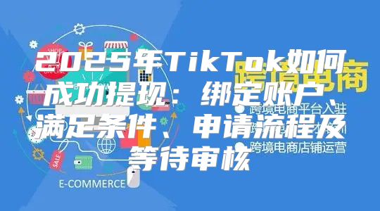 2025年TikTok如何成功提现：绑定账户、满足条件、申请流程及等待审核