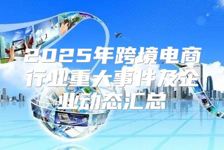 2025年跨境电商行业重大事件及企业动态汇总