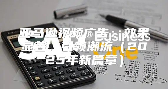 亚马逊视频广告：效果显著，引领潮流2025年新篇章