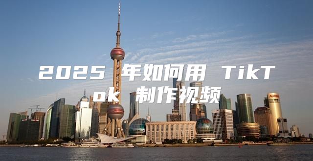2025 年如何用 TikTok 制作视频