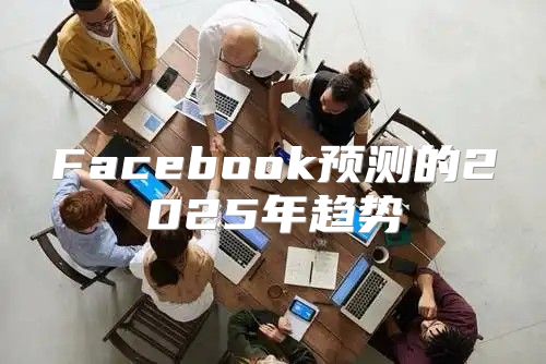 Facebook预测的2025年趋势