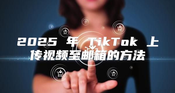2025 年 TikTok 上传视频至邮箱的方法