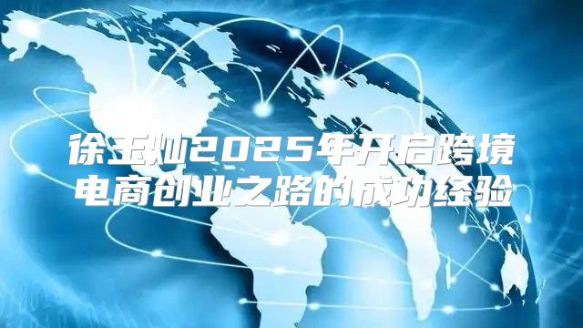 徐玉灿2025年开启跨境电商创业之路的成功经验